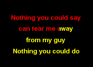 Nothing you could say

can tear me away

from my guy

Nothing you could do