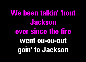 We been talkin' 'hout
Jackson

ever since the fire
went ou-ou-out
goin' to Jackson