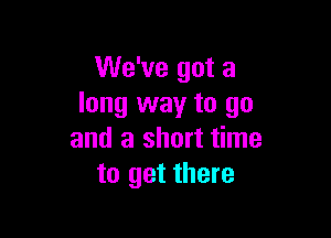 We've got a
long way to go

and a short time
to get there