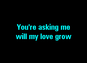 You're asking me

will my love grow