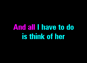 And all I have to do

is think of her