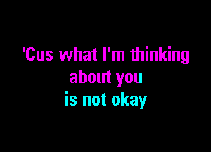 'Cus what I'm thinking

aboutyou
is not okay