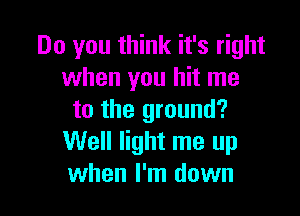 Do you think it's right
when you hit me

to the ground?
Well light me up
when I'm down