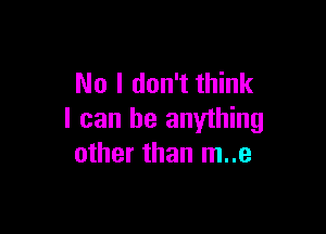 No I don't think

I can be anything
other than m..e