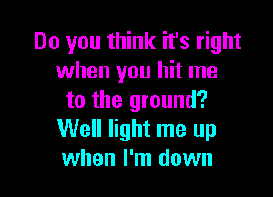 Do you think it's right
when you hit me

to the ground?
Well light me up
when I'm down