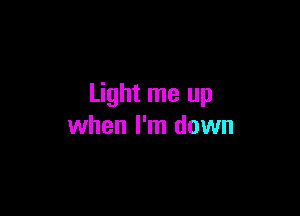 Light me up

when I'm down