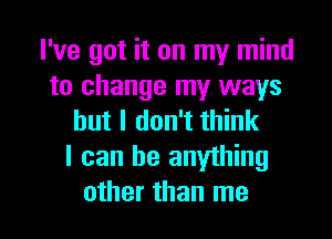 I've got it on my mind
to change my ways
but I don't think

I can be anything

other than me I