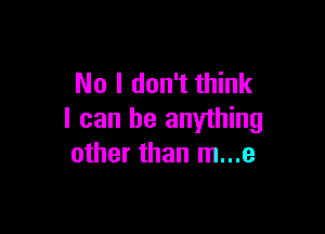 No I don't think

I can be anything
other than m...e