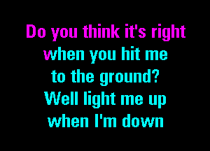 Do you think it's right
when you hit me

to the ground?
Well light me up
when I'm down