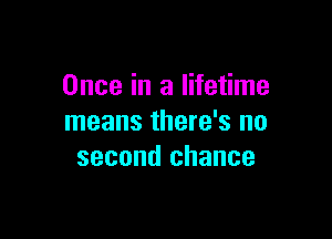 Once in a lifetime

means there's no
second chance