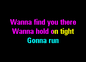 Wanna find you there

Wanna hold on tight
Gonnarun