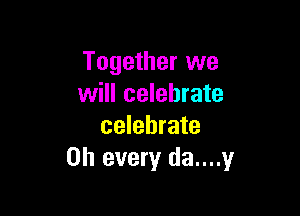 Together we
will celebrate

celebrate
on every da....y