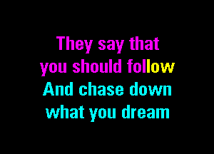 They say that
you should follow

And chase down
what you dream