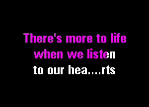 There's more to life

when we listen
to our hea....rts