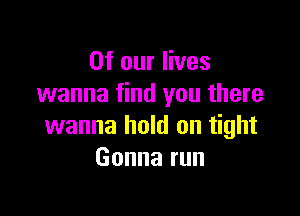 Of our lives
wanna find you there

wanna hold on tight
Gonnarun