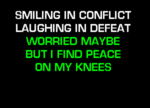 SMILING IN CONFLICT
LAUGHING IN DEFEAT
WORRIED MAYBE
BUT I FIND PEACE
ON MY KNEES