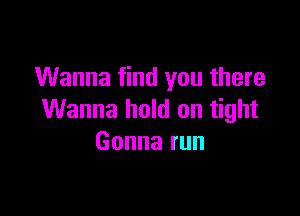 Wanna find you there

Wanna hold on tight
Gonnarun