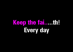 Keep the fai ..... th!

Every day