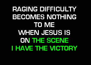 RAGING DIFFICULTY
BECOMES NOTHING
TO ME
WHEN JESUS IS
ON THE SCENE
I HAVE THE VICTORY