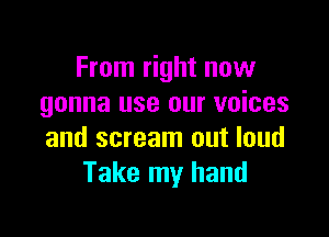 From right now
gonna use our voices

and scream out loud
Take my hand