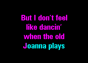 But I don't feel
like dancin'

when the old
Joanna plays