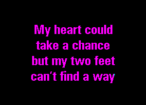 My heart could
take a chance

but my two feet
can't find a way