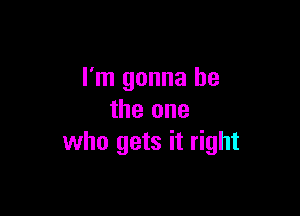 I'm gonna be

the one
who gets it right