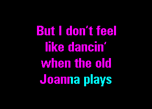 But I don't feel
like dancin'

when the old
Joanna plays