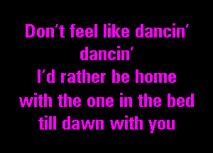 Don't feel like dancin'
dancin'
I'd rather be home

with the one in the bed
till dawn with you