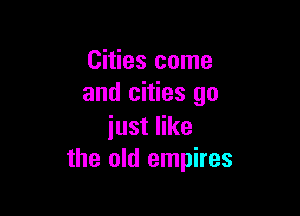 Cities come
and cities go

iust like
the old empires