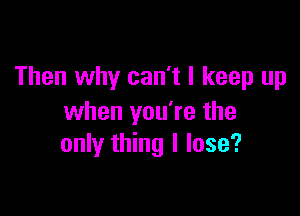 Then why can't I keep up

when you're the
only thing I lose?