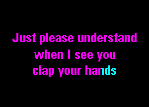 Just please understand

when I see you
clap your hands