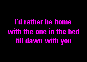 I'd rather be home

with the one in the bed
till dawn with you