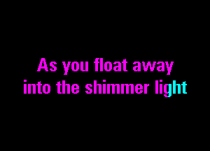 As you float away

into the shimmer light
