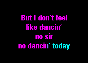 But I don't feel
like dancin'

no sir
no dancin' today