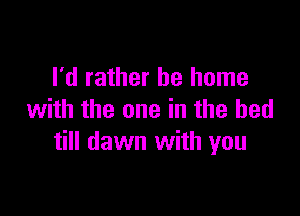 I'd rather be home

with the one in the bed
till dawn with you