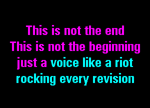 This is not the end
This is not the beginning
iust a voice like a riot
rocking every revision