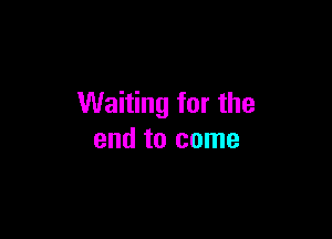 Waiting for the

end to come