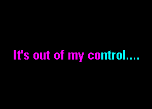 It's out of my control....