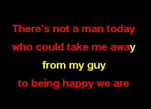 There's not a man today
who could take me away

from my guy

to being happy we are