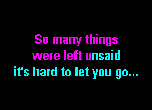 So many things

were left unsaid
it's hard to let you go...