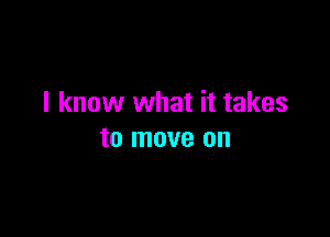 I know what it takes

to move on