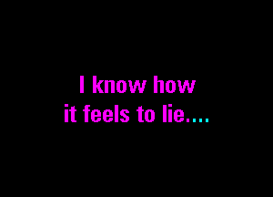 I know how

it feels to lie....