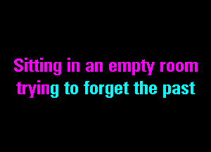 Sitting in an empty room

trying to forget the past