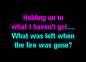 Holding on to
what I haven't got...

What was left when
the fire was gone?