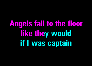 Angels fall to the floor

like they would
if I was captain