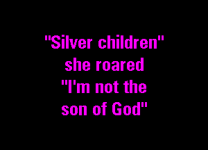 Silver children
she roared

I'm not the
son of God