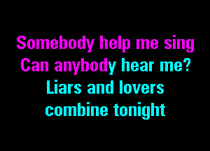 Somebody help me sing
Can anybody hear me?

Liars and lovers
combine tonight