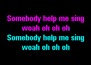 Somebody help me sing
woah oh oh oh

Somebody help me sing
woah oh oh oh