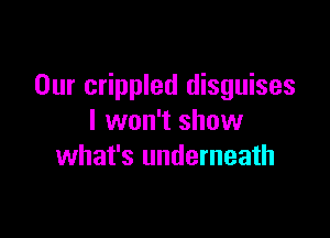 Our crippled disguises

I won't show
what's underneath